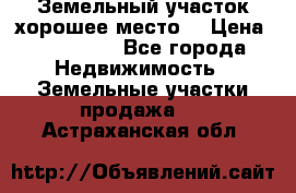 Земельный участок хорошее место  › Цена ­ 900 000 - Все города Недвижимость » Земельные участки продажа   . Астраханская обл.